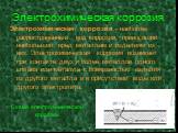 Электрохимическая коррозия. Электрохимическая коррозия - наиболее рапространённый вид коррозии, приносящий наибольший вред металлам и изделиям из них. Электрохимическая коррозия возникает при контакте двух и более металлов одного сплава или металла с поверхностью изделия из другого металла и в прису