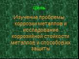 Цель. Изучение проблемы коррозии металлов и исследование коррозийной стойкости металлов и способов их защиты