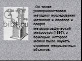 Он также усовершенствовал методику исследования металлов и сплавов и создал металлографический микроскоп (1897), с помощью которого можно было изучать строение непрозрачных объектов.