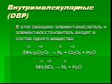 Внутримолекулярные (ОВР). В этих реакциях элемент-окислитель и элемент-восстановитель входят в состав одного вещества. -3 +6 0 +3 (NH4)2Cr2O7 → N2 + Cr2O3 + H2O -3 +5 0 NH4NO2 → N2 + H2O