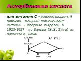 Аскорбиновая кислота. или витамин C - водорастворимый витамин, мощный антиоксидант. Витамин С впервые выделен в 1923-1927 гг. Зильва (S.S. Zilva) из лимонного сока.