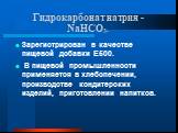 Гидрокарбонат натрия -NaHCO3. Зарегистрирован в качестве пищевой добавки E500. В пищевой промышленности применяется в хлебопечении, производстве кондитерских изделий, приготовлении напитков.