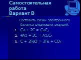 Самостоятельная работа Вариант В. Составить схемы электронного баланса следующих реакций: Ca + 2C = CaC2 4A1 + 3C = A14C3 C + 2FeO = 2Fe + CO2