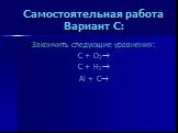 Самостоятельная работа Вариант C: Закончить следующие уравнения: C + O2 C + H2 Al + C