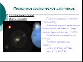 Первичное космическое излучение: Галактическое излучение. Протоны высоких энергий (79%–87%) Атомные ядра от водорода и гелия до более тяжелых ядер лития, бериллия и др. (~10%) Электроны и гамма-лучи (~1%) Энергия заряженных частиц: от 3 – 15 ГэВ (109 эВ) до 1017 – 1018 эВ.