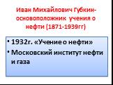 Иван Михайлович Губкин- основоположник учения о нефти (1871-1939гг). 1932г. «Учение о нефти» Московский институт нефти и газа