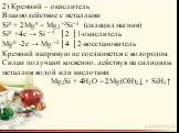 2) Кремний – окислитель Взаимодействие с металлами Si0 + 2Mg0 = Mg2+2Si–4 (силицид магния) Si0 +4e → Si – 4 │2 │1-окислитель Mg0 -2e → Mg +2│4 │2-восстановитель Кремний напрямую не соединяется с водородом. Силан получают косвенно, действуя на силициды металлов водой или кислотами Mg2Si + 4H2O = 2Mg(