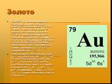 Золото. ЗОЛОТО Au (читается «аурум»), химический элемент с атомным номером 79, атомная масса 196,9665. Известно с глубокой древности. В природе один стабильный изотоп 197Au. Конфигурация внешней и предвнешней электронных оболочек 5 s 2 p 6 d 106 s1. Расположено в IВ группе и 6-м периоде периодическо