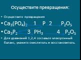 Осуществите превращения: Осуществите превращения Ca3(PO4)2 1 P 2 P2O5 Ca3P2 3 PH3 4 P2O5 Для уравнений 1,2,4 составьте электронный баланс, укажите окислитель и восстановитель.