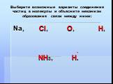 Выберите возможные варианты соединения частиц в молекулы и объясните механизм образования связи между ними: Na, CI, O, H, NH3, H.