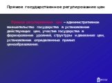 Прямое государственное регулирование цен. Прямое регулирование цен – административное вмешательство государства в установление действующих цен, участие государства в формирование уровней, структуры и движения цен, установление определенных правил ценообразования.