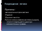 Повреждение печени. Причины : -автодорожные происшествия -Падение -Прыжки с высоты. Патологически измененная печень (цирроз, гепатит) повреждается даже при незначительных травмах.