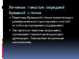 Лечение гематом передней брюшной стенки. Гематомы брюшной стенки значительных размеров можно пунктировать толстой иглой и аспирировать содержимое. Застарелые гематомы вскрывают, промывают перекисью водорода и дренируют. Заживляют вторичным натяжением.