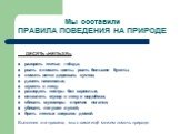 Мы составили ПРАВИЛА ПОВЕДЕНИЯ НА ПРИРОДЕ. ДЕСЯТЬ «НЕЛЬЗЯ»: разорять птичьи гнёзда; рвать и ломать цветы, рвать большие букеты; ломать ветки деревьев, кустов; давить насекомых; шуметь в лесу; разводить костры без взрослых; оставлять мусор в лесу и водоёмах; сбивать мухоморы и прочие поганки; убивать