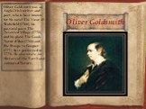 Oliver Goldsmith. Oliver Goldsmith was an Anglo-Irish writer and poet, who is best known for his novel The Vicar of Wakefield (1766), his pastoral poem The Deserted Village (1770), and his plays The Good-Natur'd Man (1768) and She Stoops to Conquer (1771, first performed in 1773). He also wrote An H
