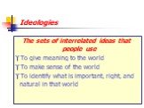 Ideologies. The sets of interrelated ideas that people use To give meaning to the world To make sense of the world To identify what is important, right, and natural in that world