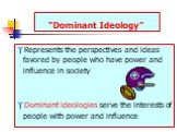 “Dominant Ideology”. Represents the perspectives and ideas favored by people who have power and influence in society Dominant ideologies serve the interests of people with power and influence