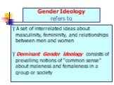 Gender Ideology refers to. A set of interrelated ideas about masculinity, femininity, and relationships between men and women Dominant Gender ldeology consists of prevailing notions of “common sense” about maleness and femaleness in a group or society