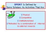 SPORT Is Defined by Some Scholars As Activities That Are. Physical Competitive Institutionalized Motivated by a combination of internal & external rewards