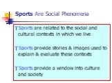 Sports Are Social Phenomena. Sports are related to the social and cultural contexts in which we live Sports provide stories & images used to explain & evaluate these contexts Sports provide a window into culture and society