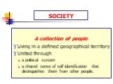 SOCIETY. A collection of people Living in a defined geographical territory United through a political system a shared sense of self-identification that distinguishes them from other people.