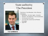 State authority The President. Functions of the President of the Russian Federation: guarantees the basic rights of people; appoints the Chairman of the Government; can dissolve the Duma; can veto laws passed by the Federal Assembly; sign bills. Dmitry Medvedev