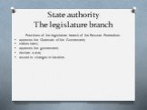 State authority The legislature branch. Functions of the legislature branch of the Russian Federation: approves the Chairman of the Government; makes laws; approves the government; declare a war; assent to changes in taxation.