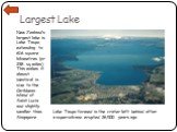 Largest Lake. New Zealand’s largest lake is Lake Taupo, extending to 616 square kilometres (or 238 sq miles). This makes it almost identical in size to the Caribbean island of Saint Lucia and slightly smaller than Singapore. Lake Taupo formed in the crater left behind after a supervolcano erupted 26