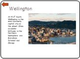 Wellington. At 41.2o South, Wellington is the most southerly capital city on the planet. Cities on similar latitudes in the Northern hemisphere are Barcelona, Istanbul and Chicago.