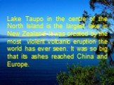 Lake Taupo in the centre of the North Island is the largest lake in New Zealand. It was created by the most violent volcanic eruption the world has ever seen. It was so big that its ashes reached China and Europe.