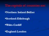 The capitals of countries are: Northern Ireland-Belfast Scotland-Edinburgh Wales-Cardiff England-London