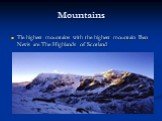 Mountains. Tle highest mountains with the highest mountain Ben Nevis are The Highlands of Scotland