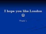 I hope you like London  Thank´s