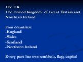 The U.K. The United Kingdom of Great Britain and Northern Ireland Four countries: -England -Wales -Scotland -Northern Ireland Every part has own emblem, flag, capital