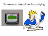 To use most alert time for studying