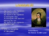 Literature 30. “My heart’s in the Highlands, my heart is not here, My heart’s in the Highlands a-chasing the deer, A-chasing the wild deer and following the roe – My heart’s in the Highlands wherever I go!” Who is the author of this poem? Robert Burns, the famous Scottish poet