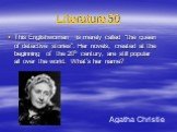 Literature 50. This Englishwoman is merely called “the queen of detective stories”. Her novels, created at the beginning of the 20th century, are still popular all over the world. What’s her name? Agatha Christie