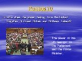 Politics 10. Who does the power belong to in the United Kingdom of Great Britain and Nothern Ireland? The power in the UK belongs to the Parliament and the Prime Minister.
