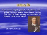 History 50. He was an English general and politician and he lead the army against King Charles I in the Civil War. He finally became Lord Protector of England. What is his name? Oliver Cromwell
