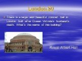 London 50. There is a large and beautiful concert hall in London built after Queen Victoria’s husband’s death. What’s the name of this building? Royal Albert Hall