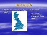 The Land 20. What’s the name of the biggest of the British Isles? Great Britain. It’s simply Great Britain!