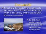 The Land 50. If you travel this part of the country up to the ocean, you’ll find yourself at the place which is called very simply: “Land’s End”. Where is it situated? It’s the most western point of England. It’s a cape in the South-West.