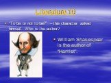 Literature 10. “To be or not to be?” – this character asked himself. Who is the author? William Shakespear is the author of “Hamlet”.