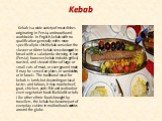 Kebab. Kebab is a wide variety of meat dishes originating in Persia, and now found worldwide. In English, kebab with no qualification generally refers more specifically to shish kebab served on the skewer or döner kebab served wrapped in bread with a salad and a dressing. In Iran (Persia), however, 