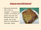 Macarona béchamel. Macarona béchamel, also known as "pastitsio" in Greece, it consists of a mixture of penne macaroni and béchamel sauce, and usually one or two layers of cooked spiced meat with onions.