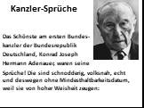 Kanzler-Sprüche. Das Schönste am ersten Bundes- kanzler der Bundesrepublik Deutschland, Konrad Joseph Hermann Adenauer, waren seine Sprüche! Die sind schnodderig, volksnah, echt und deswegen ohne Mindesthaltbarkeitsdatum, weil sie von hoher Weisheit zeugen: