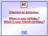 Ответьте на вопросы: When is your birthday? When is your friend’s birthday?