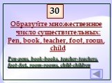 Образуйте множественное число существительных: Pen, book, teacher, foot, room, child. Pen-pens, book-books, teacher-teachers, foot-feet, room-rooms, child-children