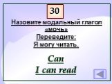 Назовите модальный глагол «мочь» Переведите: Я могу читать. Can I can read