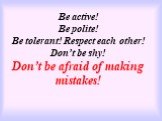 Be active! Be polite! Be tolerant! Respect each other! Don’t be shy! Don’t be afraid of making mistakes!